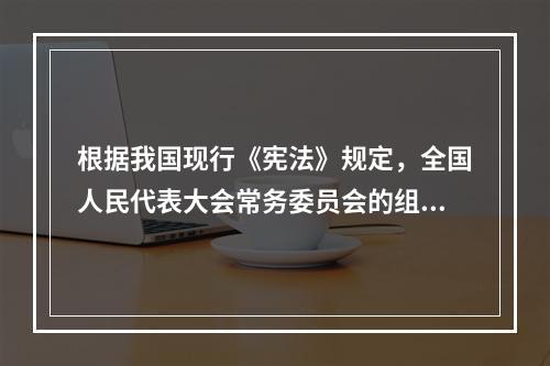 根据我国现行《宪法》规定，全国人民代表大会常务委员会的组成人