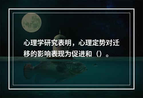 心理学研究表明，心理定势对迁移的影响表现为促进和（）。