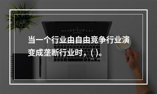 当一个行业由自由竞争行业演变成垄断行业时，( )。