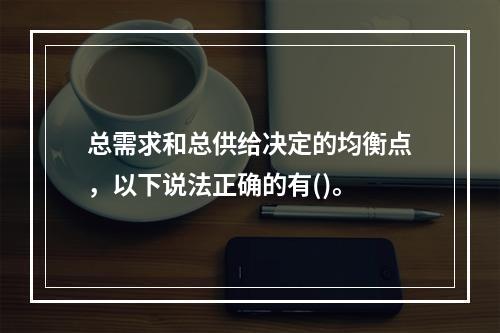 总需求和总供给决定的均衡点，以下说法正确的有()。