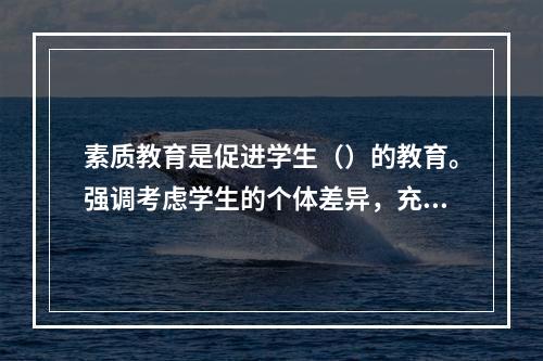 素质教育是促进学生（）的教育。强调考虑学生的个体差异，充分发