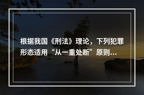 根据我国《刑法》理论，下列犯罪形态适用“从一重处断”原则的是