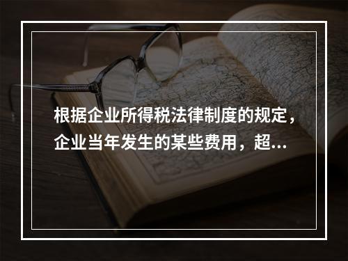 根据企业所得税法律制度的规定，企业当年发生的某些费用，超过税