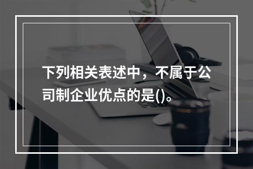 下列相关表述中，不属于公司制企业优点的是()。