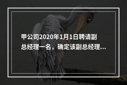 甲公司2020年1月1日聘请副总经理一名，确定该副总经理的薪