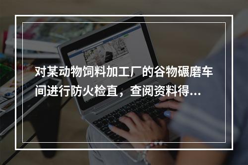 对某动物饲料加工厂的谷物碾磨车间进行防火检直，查阅资料得知，