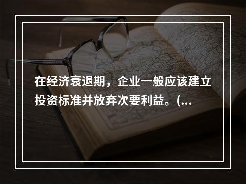 在经济衰退期，企业一般应该建立投资标准并放弃次要利益。()