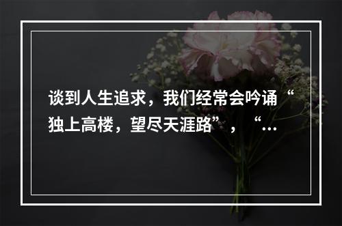 谈到人生追求，我们经常会吟诵“独上高楼，望尽天涯路”，“蜀道