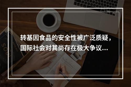 转基因食品的安全性被广泛质疑，国际社会对其尚存在极大争议，下