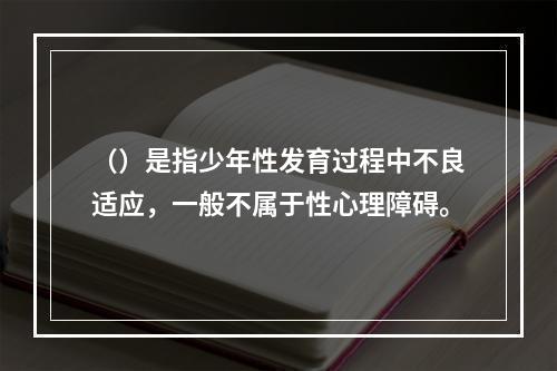 （）是指少年性发育过程中不良适应，一般不属于性心理障碍。