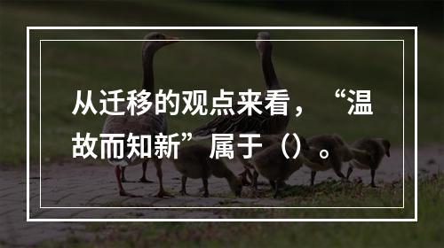 从迁移的观点来看，“温故而知新”属于（）。