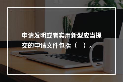 申请发明或者实用新型应当提交的申请文件包括（　）。