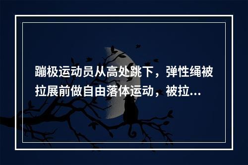 蹦极运动员从高处跳下，弹性绳被拉展前做自由落体运动，被拉展后