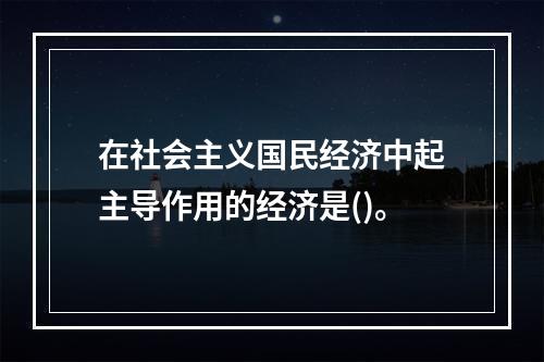 在社会主义国民经济中起主导作用的经济是()。