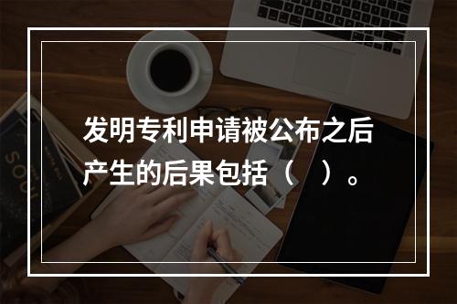 发明专利申请被公布之后产生的后果包括（　）。