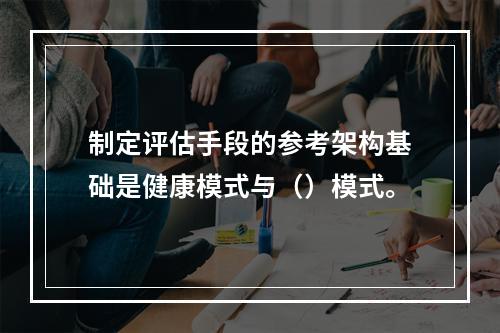 制定评估手段的参考架构基础是健康模式与（）模式。