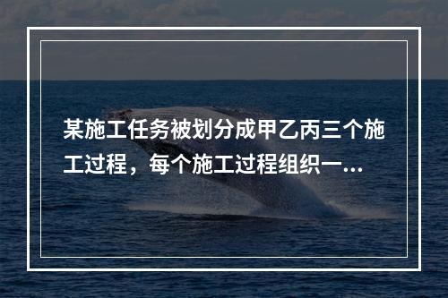 某施工任务被划分成甲乙丙三个施工过程，每个施工过程组织一个专