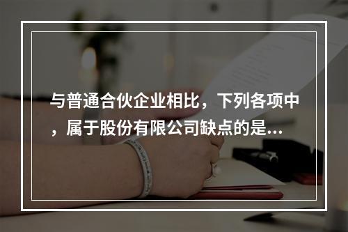 与普通合伙企业相比，下列各项中，属于股份有限公司缺点的是()