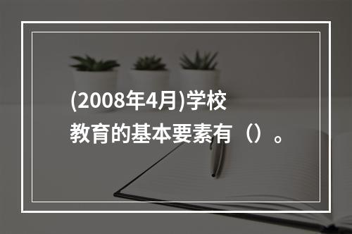 (2008年4月)学校教育的基本要素有（）。