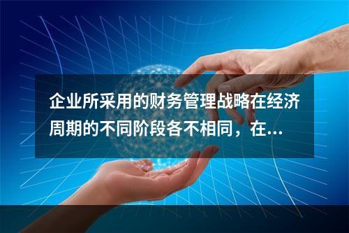 企业所采用的财务管理战略在经济周期的不同阶段各不相同，在经济