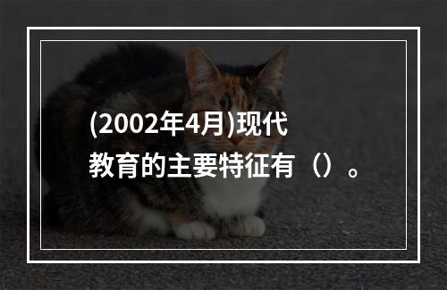 (2002年4月)现代教育的主要特征有（）。