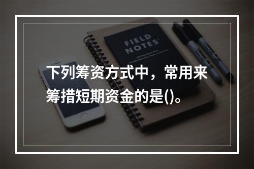 下列筹资方式中，常用来筹措短期资金的是()。