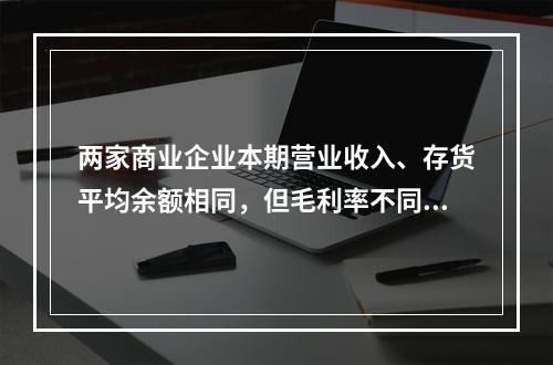 两家商业企业本期营业收入、存货平均余额相同，但毛利率不同，则