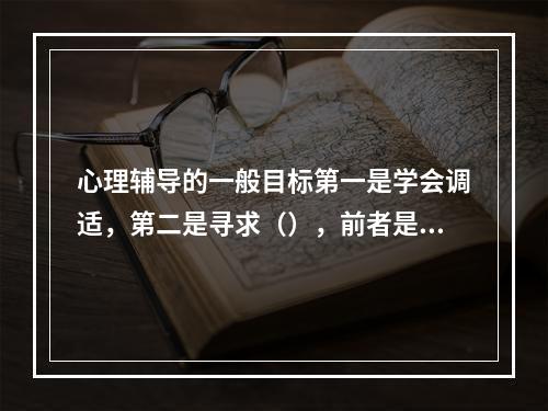 心理辅导的一般目标第一是学会调适，第二是寻求（），前者是基本