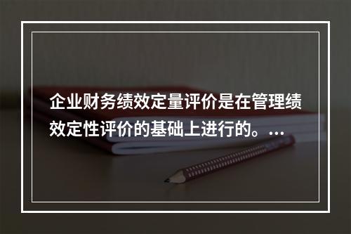 企业财务绩效定量评价是在管理绩效定性评价的基础上进行的。()