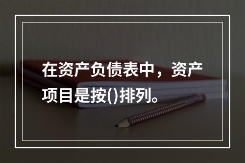 在资产负债表中，资产项目是按()排列。