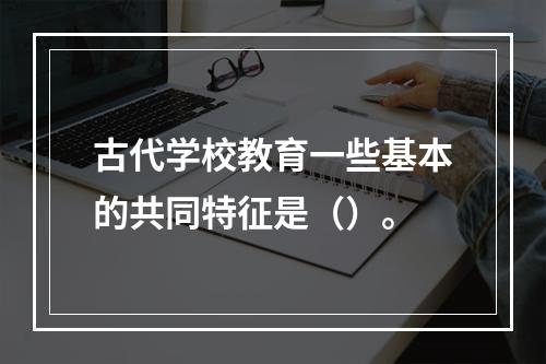 古代学校教育一些基本的共同特征是（）。