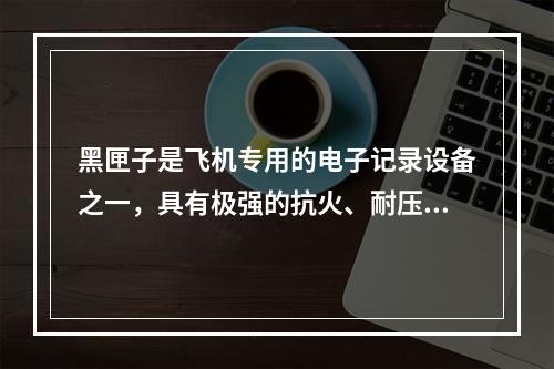 黑匣子是飞机专用的电子记录设备之一，具有极强的抗火、耐压、耐