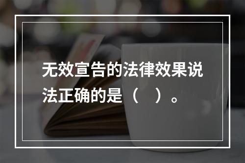 无效宣告的法律效果说法正确的是（　）。