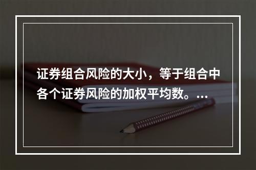 证券组合风险的大小，等于组合中各个证券风险的加权平均数。()