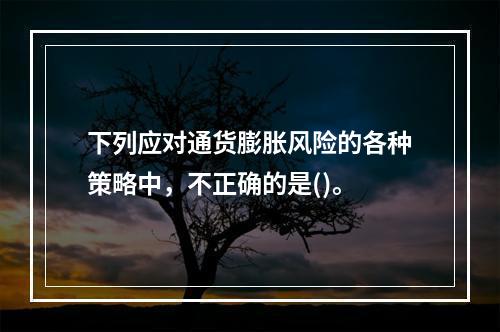 下列应对通货膨胀风险的各种策略中，不正确的是()。