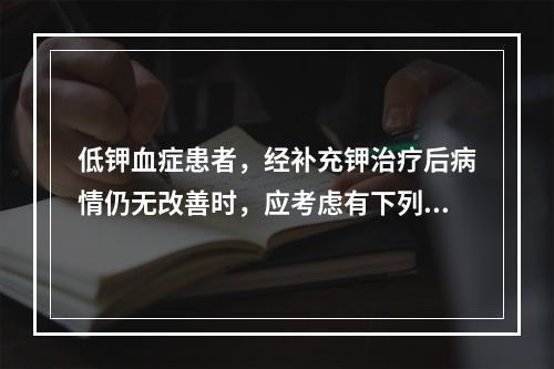 低钾血症患者，经补充钾治疗后病情仍无改善时，应考虑有下列哪种