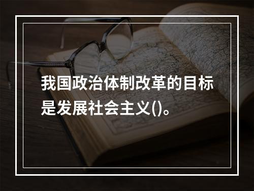 我国政治体制改革的目标是发展社会主义()。