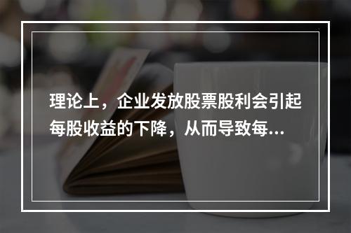 理论上，企业发放股票股利会引起每股收益的下降，从而导致每股市