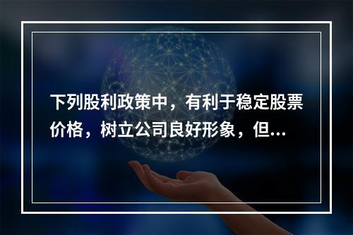 下列股利政策中，有利于稳定股票价格，树立公司良好形象，但股利