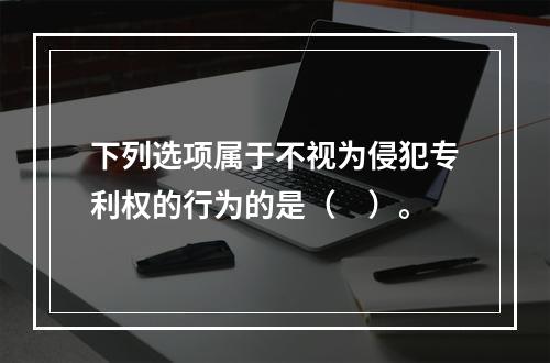 下列选项属于不视为侵犯专利权的行为的是（　）。