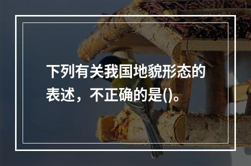 下列有关我国地貌形态的表述，不正确的是()。