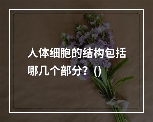 人体细胞的结构包括哪几个部分？()