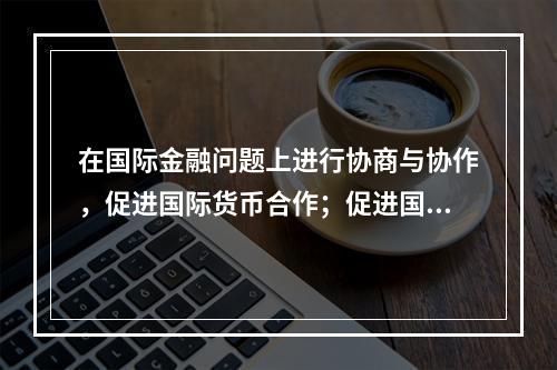 在国际金融问题上进行协商与协作，促进国际货币合作；促进国际贸