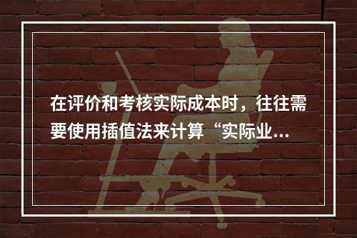 在评价和考核实际成本时，往往需要使用插值法来计算“实际业务量