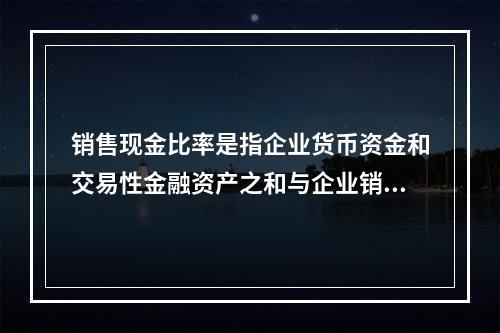 销售现金比率是指企业货币资金和交易性金融资产之和与企业销售额