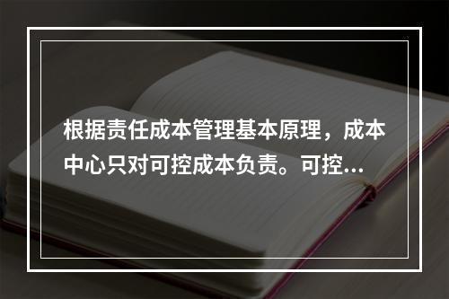 根据责任成本管理基本原理，成本中心只对可控成本负责。可控成本