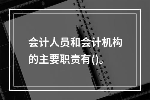 会计人员和会计机构的主要职责有()。