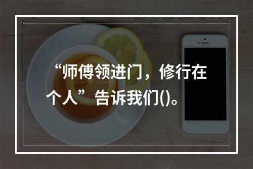 “师傅领进门，修行在个人”告诉我们()。