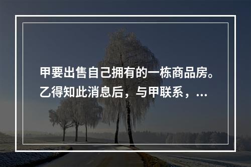 甲要出售自己拥有的一栋商品房。乙得知此消息后，与甲联系，双方