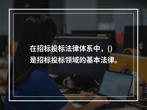 在招标投标法律体系中，()是招标投标领域的基本法律。